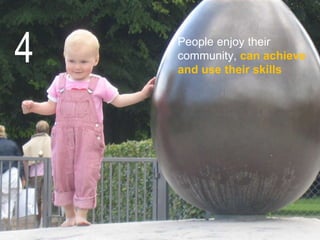 the starting point is people
People enjoy their
community, can achieve
and use their skills
4
 
