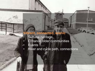Vibrant, connected, scenic
• Cultural heritage
• Enhance older communities
• Events
• River and cycle path, connections
 