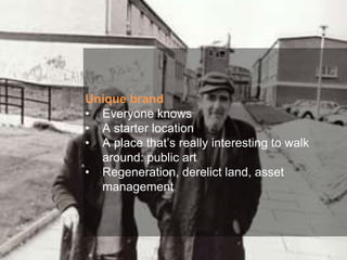 Unique brand
• Everyone knows
• A starter location
• A place that’s really interesting to walk
around: public art
• Regeneration, derelict land, asset
management
 