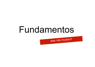 Fundamentos
      eles não mudam!!
 