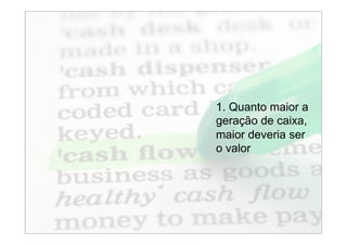 1. Quanto maior a
geração de caixa,
maior deveria ser
o valor




                2
 