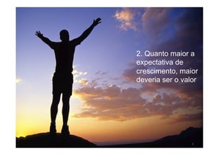 2. Quanto maior a
expectativa de
crescimento, maior
deveria ser o valor




                 3
 
