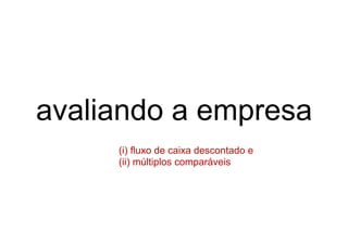 avaliando a empresa
     (i) fluxo de caixa descontado e
     (ii) múltiplos comparáveis
 