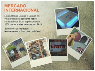 MERCADO
INTERNACIONAL
Nos Estados Unidos e Europa os
vale presentes são uma febre!
No Natal dos EUA, representaram
20% do total das vendas em 2011
São diversos modelos
irreverentes e fora dos padrões!
 