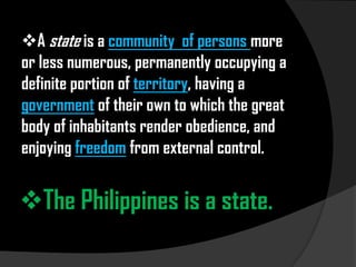A state is a community  of persons more or less numerous, permanently occupying a definite portion of territory, having a government of their own to which the great body of inhabitants render obedience, and enjoying freedom from external control.