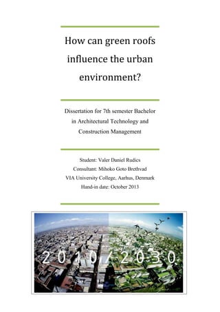 How can green roofs
influence the urban
environment?
Dissertation for 7th semester Bachelor
in Architectural Technology and
Construction Management
Student: Valer Daniel Rudics
Consultant: Mihoko Goto Brethvad
VIA University College, Aarhus, Denmark
Hand-in date: October 2013
 