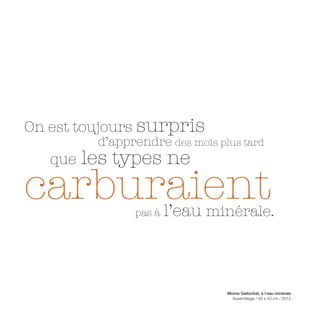 On est toujours surpris
          d’apprendre des mois plus tard
   que   les types ne
carburaient     pas à   l’eau minérale.



                                 Morne Gallochat, à l’eau minérale
                                   Assemblage / 40 x 40 cm / 2012
 