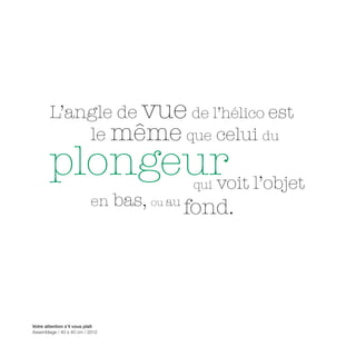 L’angle de vue de l’hélico est
            le même que celui du
        plongeur l’objet
               voit                         qui
                           en     bas, ou au fond.




Votre attention s’il vous plaît
Assemblage / 40 x 40 cm / 2012
 