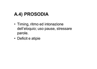 A.4) PROSODIA

• Timing, ritmo ed intonazione
  dell’eloquio; uso pause, stressare
  parole.
• Deficit e atipie
 