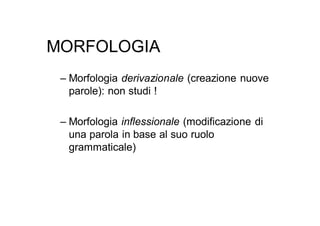 MORFOLOGIA
 – Morfologia derivazionale (creazione nuove
   parole): non studi !

 – Morfologia inflessionale (modificazione di
   una parola in base al suo ruolo
   grammaticale)
 