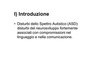I) Introduzione
• Disturbi dello Spettro Autistico (ASD):
  disturbi del neurosviluppo fortemente
  associati con compromissioni nel
  linguaggio e nella comunicazione.
 