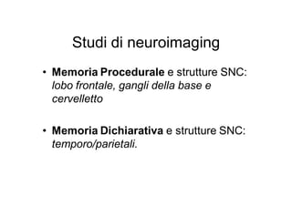 Studi di neuroimaging
• Memoria Procedurale e strutture SNC:
  lobo frontale, gangli della base e
  cervelletto

• Memoria Dichiarativa e strutture SNC:
  temporo/parietali.
 