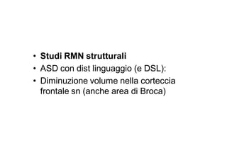 • Studi RMN strutturali
• ASD con dist linguaggio (e DSL):
• Diminuzione volume nella corteccia
  frontale sn (anche area di Broca)
 