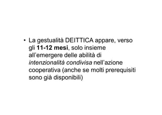 • La gestualità DEITTICA appare, verso
  gli 11-12 mesi, solo insieme
  all’emergere delle abilità di
  intenzionalità condivisa nell’azione
  cooperativa (anche se molti prerequisiti
  sono già disponibili)
 