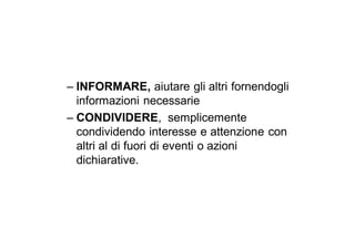 – INFORMARE, aiutare gli altri fornendogli
  informazioni necessarie
– CONDIVIDERE, semplicemente
  condividendo interesse e attenzione con
  altri al di fuori di eventi o azioni
  dichiarative.
 