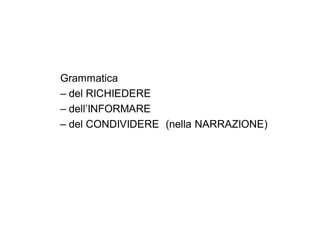 Grammatica
– del RICHIEDERE
– dell’INFORMARE
– del CONDIVIDERE (nella NARRAZIONE)
 