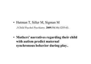 • Hutman T, Siller M, Sigman M
  J Child Psychol Psychiatry. 2009;50(10):1255-63.


• Mothers' narratives regarding their child
  with autism predict maternal
  synchronous behavior during play..
 
