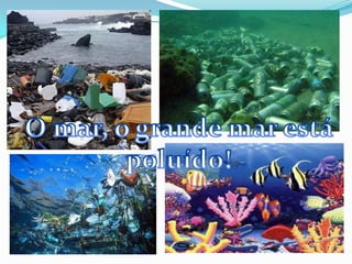 O mar, o grande mar está poluído!