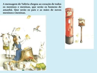 A mensagem de Valéria chegou ao coração de todos os meninos e meninas, que serão os homens de amanhã. Que serão os pais e as mães de novos meninos e meninas.