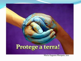 Protege a terra!                                                               Maria Augusta Marques, 2011