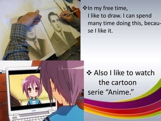 In my free time,
 I like to draw. I can spend
 many time doing this, becau-
 se I like it.




  Also I like to watch
     the cartoon
  serie “Anime.”
 