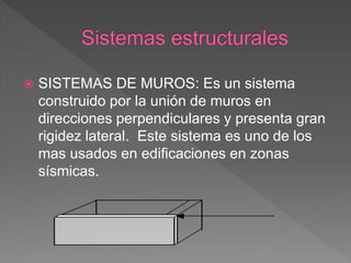    SISTEMAS DE MUROS: Es un sistema
    construido por la unión de muros en
    direcciones perpendiculares y presenta gran
    rigidez lateral. Este sistema es uno de los
    mas usados en edificaciones en zonas
    sísmicas.
 