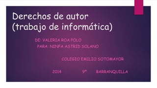 Derechos de autor
(trabajo de informática)
DE: VALERIA ROA POLO
PARA: NINFA ASTRID SOLANO
COLEGIO EMILIO SOTOMAYOR
2014 9ª BARRANQUILLA
 