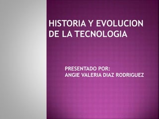 HISTORIA Y EVOLUCION
DE LA TECNOLOGIA
PRESENTADO POR:
ANGIE VALERIA DIAZ RODRIGUEZ
 