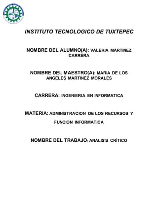 INSTITUTO TECNOLOGICO DE TUXTEPEC
NOMBRE DEL ALUMNO(A): VALERIA MARTINEZ
CARRERA
NOMBRE DEL MAESTRO(A): MARIA DE LOS
ANGELES MARTINEZ MORALES
CARRERA: INGENIERIA EN INFORMATICA
MATERIA: ADMINISTRACION DE LOS RECURSOS Y
FUNCION INFORMATICA
NOMBRE DEL TRABAJO: ANALISIS CRÍTICO
 