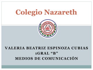 VALERIA BEATRIZ ESPINOZA CUBIAS
1GRAL “B”
MEDIOS DE COMUNICACIÓN
Colegio Nazareth
 