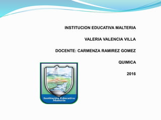 INSTITUCION EDUCATIVA MALTERIA
VALERIA VALENCIA VILLA
DOCENTE: CARMENZA RAMIREZ GOMEZ
QUIMICA
2016
 