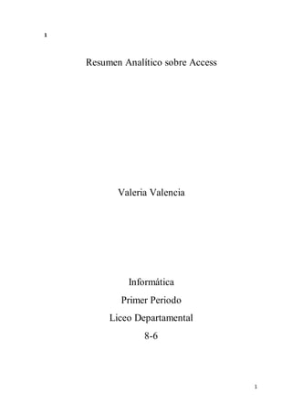 1
1
Resumen Analítico sobre Access
Valeria Valencia
Informática
Primer Periodo
Liceo Departamental
8-6
 