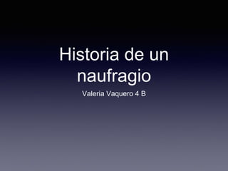 Historia de un
naufragio
Valeria Vaquero 4 B
 