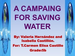 A CAMPAING FOR SAVING WATER By: Valeria Hernández and Isabella Castillón. For: T.Carmen Elisa Castillo Grade:5b 