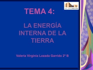 TEMA 4:
   LA ENERGÍA
 INTERNA DE LA
     TIERRA

Valeria Virginia Lozada Garrido 2º B
 