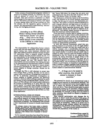 MATRIX I11 - VOLUME TWO
- - -
Public scrutiny of experimental programs, whether in
prisons or in foreign coutries, is a necessity, for it pro-
vides an element of control that is not otherwise
available. That such scrutiny is essential is a lesson
clearly taught by the experience with prison research in
the US. The history and impact of secrecy with regard
to prison testing within the US has involved not only
the industry. but the regulatory agency intended to
monitor the pharmaceutical experimenting, manufac-
turing. and markg)ing processes.
According to an FDA official,
Phase I testing abroad identifies
"bad human results" of a given
drug. ...Only one in ten drugs
tested abroad is ever submitted
to the USFDA in a New Drug
Application.
The responsibility for safeguarding human subjects
cannot rest with the researchers. Since legal sanctions
against testing vary. some American scientists have
taken their research projects abroad to escape stringent
US restrictions. Once a research project involving
human subjects has been located outside the US. it is
the responsibility of the foreign government to ensure
that protective policies, including the requirement of
informed consent, are met. The tenuous chain of
responsibilityand accountability from testing site back
to the pharmaceutical manufacturers makes it unlikely
that US companies can be required to assure proper.
noncoercive procedures for the informed consent of
human subjects in foreign countries. Abuses can be
disavowed.
Although the FDA is still reluctant to accept data
from foreign Phase 1 testing, the data can be used to
support safety and efficacy investigationsconducted in
the US. In particular, preliminary investigations on
human subjects in foreign countries can determine
whether a chemical offers sufficientpotential for profit
and therapy to merit recognized Phase 1testing. Accor-
ding to an FDA official,such initial studies could serve
the purpose of identifying at an early state any "bad
human.results" of a given drug, thereby avoiding fur-
ther problems without the risk of media coverage and
litigationencountered in the US. Only one in ten drugs
tested abroad is ever submitted to the US FDA in a New
Drug Application.
'INTERNATIONAL CODE OF ETHICS
Among the international statements of ethics regar-
ding medical research on human subjects are the Nur-
emberg Code of Ethics in Medical Research and the
Declarationof Helsinki.The Nuremberg Code includes
a clear requirement of consent in human experimenta-
tion.
The voluntary consent of the human subject is absolutely
essential. This means that "the person involved should have
the legal capacityto give consent lad ahodd ba so situated as
to be able to exercise frw wer of choice. without the in-
tervention of ray dement of%rce. fraud. deceit. duress,over-
reaching or other ultimate form of coastmint or coercion"
(Note43. 1).
Yet for example researchers have found that most pa-
tients receiving ex~rimentalcancer d r u ~ sin the US to-
day "know little about the drugs they are given and
understand even less about the risks of serious side ef-
fects" (The Boston Globe, 20 October 1981).
The Declaration of Helsinki, based on the Nuremberg
Code, was adopted by the World Medical Association
in 1964. On the issue of coercion the Declaration p r e
vides that "the subject of clinical research should be in
such a mental. physical, and legal state as to be able to
exercise fully his power of choice" (Note 44, 111-3-G).
An additional clause regarding prisoners who "being
captive groups should not be used as subjects of ex-
periments" was deleted, liirgely because of opposition
from the American medical community.
Given the trend to transfer R&D to foreign countries.
the question must be asked where public pressure will
originate and how public scrutiny can be assured so
that the principles articulated in the Nuremberg Code
and the Declaration of Helsinki will actually protect
human research subjects from coerced. or uninformed,
consent to experimental procedures.
In 1976 the National Commission noted that p m
hibiting research on prisoners in the US might deflect
drug research overseas, but that this would only be a
relative increase over a considerable amount which
was already being conducted abroad. The question was
then raised whether it would be ethical to shift risks to
subjects in other countries when the benefits would be
distributed in the US. Would we not, asked the Com-
mission, be taking advantage of people living in the
economically depressed countries? This issue can no
longer be consigned to the realm of conjecture, for it is
the current reality. Justas prisoners in the US opted for
sickness as participants in biomedical experiments in
order to achieve a slightly healthier level of day-to-day
survival. so, too. will Third World residents become the
human subjects of pharmaceutical research.
"...if drugs are to be tested in
other countries, they should be
related to diseases in those
countries."
The potential for abuses on an international scale is
staggering and requires an international response. The
creation of an international review board might be one
way to pierce the shrouds of secrecy behind which
abuse can thrive. There should be steps taken to ensure
noncoerced consent by all volunteers. Projects design-
ed to directly benefit the participant population should
be developed. For example, if drugs are to be tested in
other countries, they should be related to diseases in
those countries.
Does coerced participation only damage the in-
dividual, or does it assist the survival of the group, of
which he or she is a member? It is most appropriate for
this judgment to be expressed by inmates at the Mary-
land House of Correction: "There is no moral way to
justify forcing people, already without the minimum
necessities to live decently in this country, to bear this
added burden." This sameconcern must be extended to
include the populations of the world. 0
Condensed from a paper by
Andrew Stewart
Franklin Pierce Law Center
 