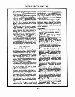 MATRIX I11 -VOLUME TWO
cf Ily significant (toall)or is not clinicallv
~:'~nifiiant(toall).~ h c e r r o rlies in assum-
-ii~p:a yes or not answer.
- The truth is that intolerance in a large-population is not binatv. but analog, It
indicates 'Ishades oi eray" r-than
"black or white". The degree of illness
developed by an individual isa function of
tfiat.'part of the. frequency distribution
&rve in which he finds himself by virtue
d his genetic sensitivity.
T o the most sensitive patient this so-
population doesexist;and,like thecanaries
_ u l ~ ~
the rest of us. We should apply common
sense and remember the cardinal rule of
medicine: gefore you attempt to do good,
first do no harm.
In'-Summary, dental mercury is a dan-
gerous substance. It is a 170-year-old ana-
chronistic mixture of crude coin filings
and mercury. It has been grandfathered in
without scientific proof of safety and ,
should be banned.
called "only~small"amobnt of mercury
Bibliographywill be cl+all~ signifimnt*T o the least
1. Dm,,,A: Removalofdc,jul mercury: Oftensensiiive patient .this'-small amount of an cflerti.e t,ealmml lor the msilive
me!cury may produce symp- plient. J . of OrthomolecularMedicine 5:
toms.. The 'rest of the population :will fall 138-142,1990.
Somewhere in between these two poles. 2. Gilman AG, Rall TW, Niew AS, et a1(eds):
The m a g n i t u d e e a s elMI))induced ,Goodman and Gil 's The Pharmacolo-
h mezury in a particular individual is gical Basi&utics, ed8. New York,
directly proportional to the concentration Pergamon Press.-pp 1598-1602.
O[ mercury (Hg) times the e of 3. Martin D, et al: Harper's Reuiew of Bio-
his wnsitivitV (MS). Bear -that chemistry. 12thed.la~Al10~.Lang Medical
Publications, 1985, pp 101-103.
lhesemeasurements must be made: 4. Lonsdale D: Thiamine. Journal of Ordo-
the mercury and lhe m ~ b c Y l a rPsychialry 1):197-209, 1984.
magnitude of his sensitivity: 5. Colian K, etal:Mercuryanddentalamalnam
[Hg]a [MS]00 MD
It is not scientifice todismissan exposure
to mercury as "orily a little bit" (and
therefore not important), if only one mea-
surement (mercury) is made. b m
tory to also measur nsitivity of the
-so that tw-e available
and a multiplication process can take. ..place. Iln *-
-under arcurn- In which
oniv one variable is measured.
In other words, you cannot predict what1
will happen to a; i n d i v i d ~ a i ~ a t i e n tjust
because you measure the little bit of mer1cury in his mouth. you need to k n o q
"who" he is -genetically.
'The concentration of mercury can be
measured easily enough. But hbw does
oneobjectively measure the other variable,
the sensitivity of a patient? How many
more grams does a severe headache weigh
than a mild headache? How many more
centimeters does severe fatigue measure
t h a n mild fatigue? This is where clinical
experience and observation are valuable
tools.
.Wemust acknowledge, by using clinical
observation, that a sensitive subset of the
I
in ~io-probe,~rlandb,1984. Section ?XI,
a.21.r -
6. Beaugrand M: ~hiami&-de~dendentberi-
beri (letter).N. Engl. 1. Med. 312:7. 1985.
7. Eggleston DW: Effect of dental amalgam
and nickel alloyson T-lymphocytes: Preli-
minaryreporf.I.Prosthet.Dmt. 51:617-623.
1984. <
8. Hahn LJ, Kloiber R. Vimy MJ,etal: Dental
"silver" tooth fillings: a source of mercury
exposure revealed by whole-body image
scanand tissueanalysis. TheFASEBJournal
3:264 1-2646, 1989.
9. Pelletier L, Pasquier R, Rossert J, et al:
Autoreactive T cells in mercury-induced
autoimmunity. J. Immunol. 140:750-754.
10.Sapin C, Druet E, Druet P: Induction of
anti-glomerular basement membrane anti-
bodiesin the Brown-Norwayrat by mercuric
chloride. Clin.Exp. Immunol. 28:173.1977.
11.Bellon B,CapronM, Druet E,etal: Mercuric
chloride induced autoimmune disease in
Brown-Norway rats; sequential search for
andbasementmembraneantibodiesandcir.
culating immune complexes. Eur. J. Clin.
Inwst. 12:127. 1982.
12.Druet P, Druet E,Potdevin F,elal: Immune
type glomerulonephritisinduced by HgClo
in the Brown-Norway rat. Ann. Immunol.
(Inst. Pasteur) 129C777, 1978.
13.Pelletia L, Pasquier R. Hirsch F, et al:
 