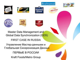 Master Data Management and Global Data Synchronization (GDS) FIRST CASE IN RUSSIA Управление Мастер-данными и Глобальная Синхронизация Данных ПЕРВЫЕ В РОССИИ Kraft Foods/Metro Group 
