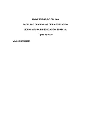 UNIVERSIDAD DE COLIMA 
FACULTAD DE CIENCIAS DE LA EDUCACIÓN 
LICENCIATURA EN EDUCACIÓN ESPECIAL 
Tipos de texto 
UA comunicación 
 