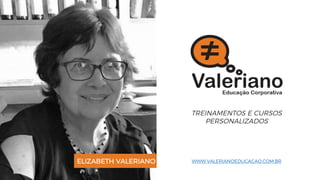 TREINAMENTOS E CURSOS
PERSONALIZADOS
ELIZABETH VALERIANO WWW.VALERIANOEDUCACAO.COM.BR
 