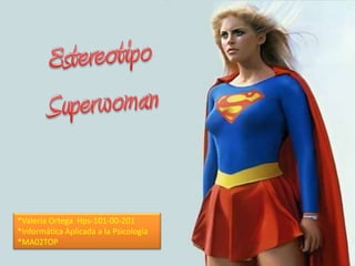 Estereotipo Superwoman *Valeria Ortega  Hps-101-00-201 *Informática Aplicada a la Psicología *MA02TOP  