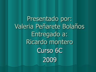 Presentado por: Valeria Peñarete Bolaños Entregado a: Ricardo montero Curso 6C 2009 