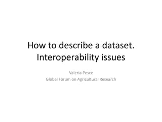 How to describe a dataset.
Interoperability issues
Valeria Pesce
Global Forum on Agricultural Research
 