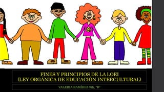 FINES Y PRINCIPIOS DE LA LOEI 
(LEY ORGÁNICA DE EDUCACIÓN INTERCULTURAL) 
VALERIA RAMÍREZ 9th, “B” 
 