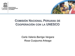 Comisión Nacional Peruana de Cooperación con la UNESCO Carla Valeria Barriga Vergara Rosa Cusipuma Arteaga 
