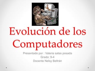 Evolución de los
Computadores
Presentado por : Valeria salas posada
Grado: 9-4
Docente Nelsy Beltrán
 