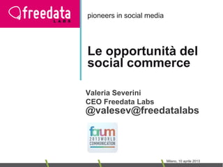 pioneers in social media




Le opportunità del
social commerce

Valeria Severini
CEO Freedata Labs
@valesev@freedatalabs



                           Milano, 10 aprile 2013
 
