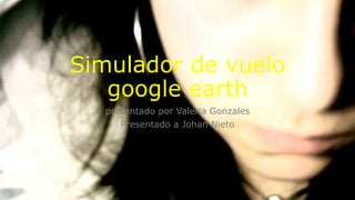 Simulador de vuelo 
google earth 
presentado por Valeria Gonzales 
Presentado a Johan Nieto 
 