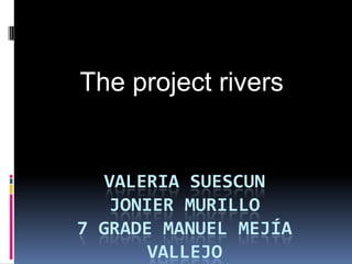 VALERIA SUESCUN
JONIER MURILLO
7 GRADE MANUEL MEJÍA
VALLEJO
The project rivers
 