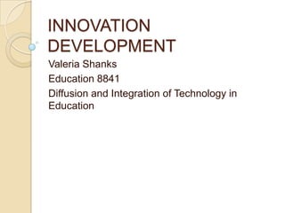 INNOVATION DEVELOPMENT Valeria Shanks Education 8841  Diffusion and Integration of Technology in Education 